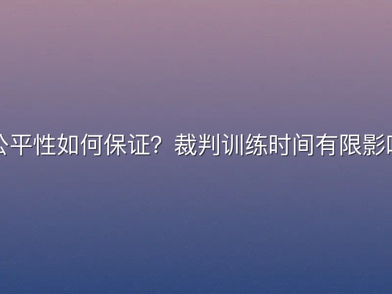 联赛公平性如何保证？裁判训练时间有限影响判罚